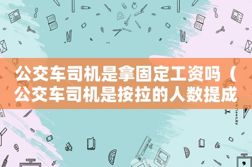 公交車司機(jī)是拿固定工資嗎（公交車司機(jī)是按拉的人數(shù)提成的嗎）
