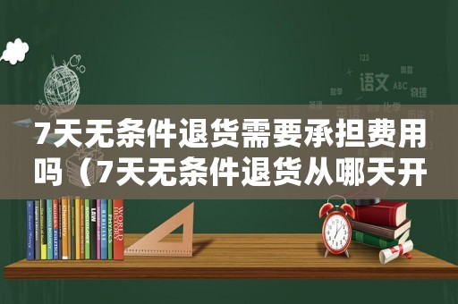 7天無(wú)條件退貨需要承擔(dān)費(fèi)用嗎（7天無(wú)條件退貨從哪天開(kāi)始算）