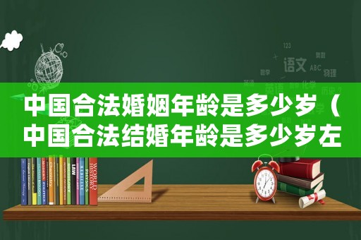 中國合法婚姻年齡是多少歲（中國合法結(jié)婚年齡是多少歲左右）