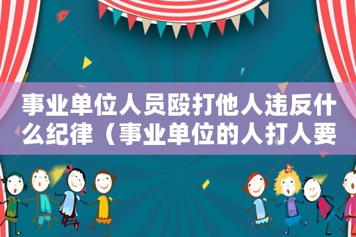 事業(yè)單位人員毆打他人違反什么紀(jì)律（事業(yè)單位的人打人要找哪個(gè)部門舉報(bào)）