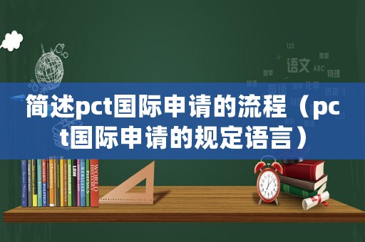 簡(jiǎn)述pct國(guó)際申請(qǐng)的流程（pct國(guó)際申請(qǐng)的規(guī)定語(yǔ)言）