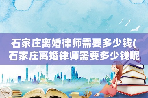 石家莊離婚律師需要多少錢(石家莊離婚律師需要多少錢呢)