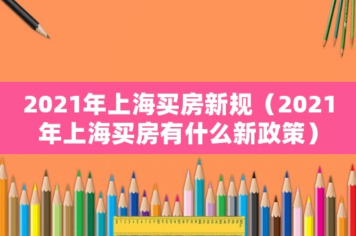 2021年上海買(mǎi)房新規(guī)（2021年上海買(mǎi)房有什么新政策）