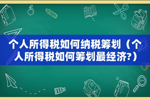 個(gè)人所得稅如何納稅籌劃（個(gè)人所得稅如何籌劃最經(jīng)濟(jì)?）