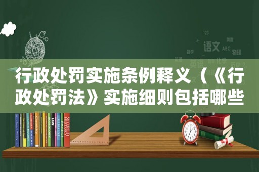 行政處罰實(shí)施條例釋義（《行政處罰法》實(shí)施細(xì)則包括哪些法律）