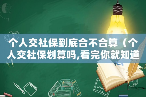 個(gè)人交社保到底合不合算（個(gè)人交社保劃算嗎,看完你就知道了）