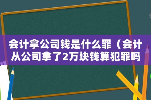 會(huì)計(jì)拿公司錢是什么罪（會(huì)計(jì)從公司拿了2萬(wàn)塊錢算犯罪嗎?）