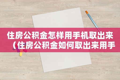 住房公積金怎樣用手機(jī)取出來(lái)（住房公積金如何取出來(lái)用手機(jī)操作）