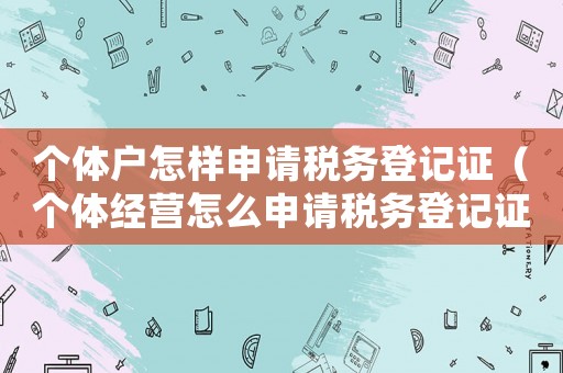 個(gè)體戶(hù)怎樣申請(qǐng)稅務(wù)登記證（個(gè)體經(jīng)營(yíng)怎么申請(qǐng)稅務(wù)登記證）