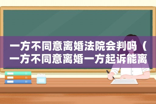 一方不同意離婚法院會判嗎（一方不同意離婚一方起訴能離婚嗎）