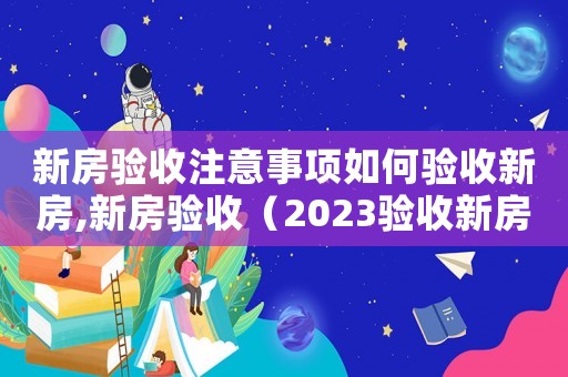 新房驗(yàn)收注意事項(xiàng)如何驗(yàn)收新房,新房驗(yàn)收（2023驗(yàn)收新房注意事項(xiàng)及細(xì)節(jié)）
