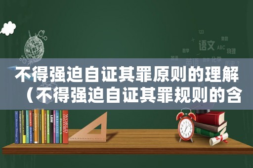 不得強迫自證其罪原則的理解（不得強迫自證其罪規(guī)則的含義）
