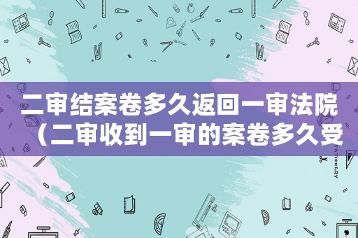 二審結(jié)案卷多久返回一審法院（二審收到一審的案卷多久受理）