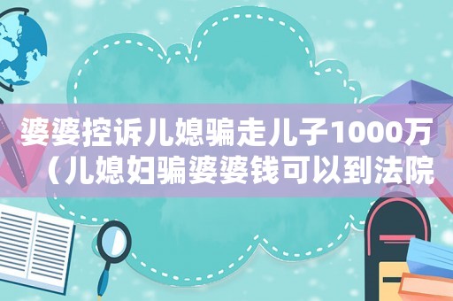 婆婆控訴兒媳騙走兒子1000萬（兒媳婦騙婆婆錢可以到法院起訴嗎?）