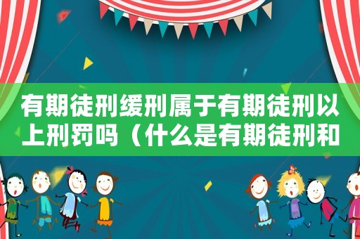 有期徒刑緩刑屬于有期徒刑以上刑罰嗎（什么是有期徒刑和緩刑的區(qū)別）