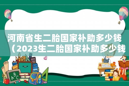 河南省生二胎國家補(bǔ)助多少錢（2023生二胎國家補(bǔ)助多少錢河南）