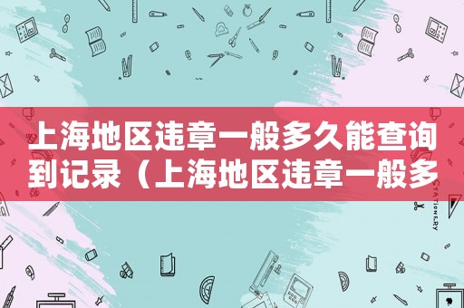 上海地區(qū)違章一般多久能查詢到記錄（上海地區(qū)違章一般多久能查詢到?）
