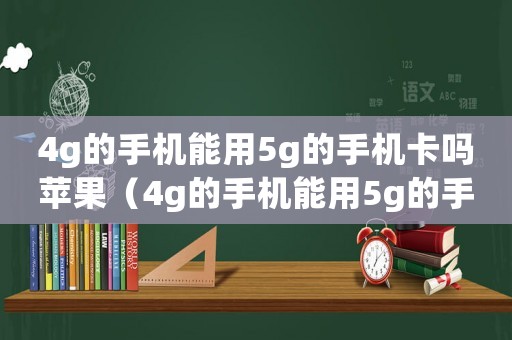 4g的手機(jī)能用5g的手機(jī)卡嗎蘋果（4g的手機(jī)能用5g的手機(jī)卡嗎?）