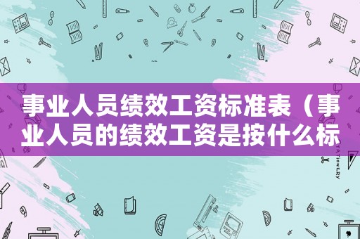 事業(yè)人員績(jī)效工資標(biāo)準(zhǔn)表（事業(yè)人員的績(jī)效工資是按什么標(biāo)準(zhǔn)）
