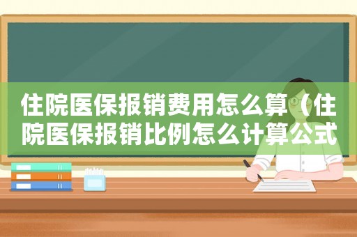 住院醫(yī)保報銷費用怎么算（住院醫(yī)保報銷比例怎么計算公式）