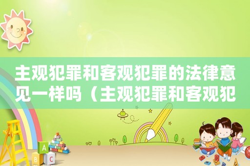主觀犯罪和客觀犯罪的法律意見一樣嗎（主觀犯罪和客觀犯罪的法律意見?）