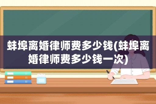 蚌埠離婚律師費(fèi)多少錢(qián)(蚌埠離婚律師費(fèi)多少錢(qián)一次)