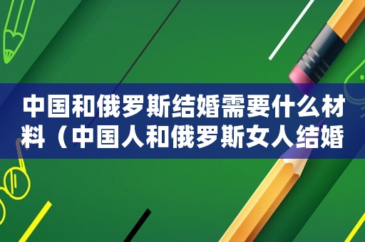 中國和俄羅斯結(jié)婚需要什么材料（中國人和俄羅斯女人結(jié)婚需要什么手續(xù)?）