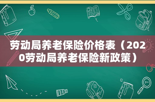 勞動(dòng)局養(yǎng)老保險(xiǎn)價(jià)格表（2020勞動(dòng)局養(yǎng)老保險(xiǎn)新政策）