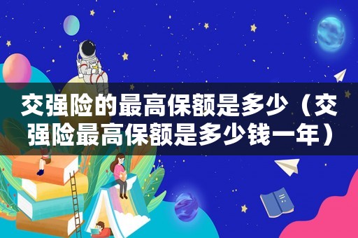 交強(qiáng)險(xiǎn)的最高保額是多少（交強(qiáng)險(xiǎn)最高保額是多少錢(qián)一年）