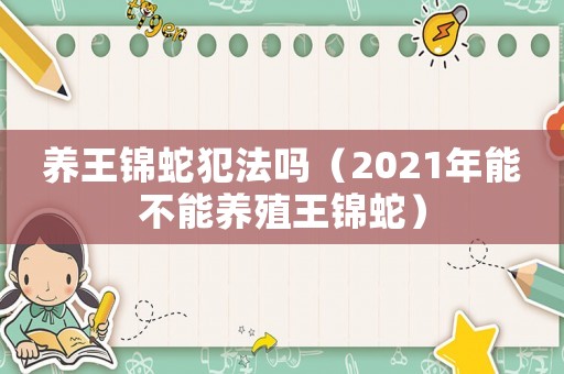 養(yǎng)王錦蛇犯法嗎（2021年能不能養(yǎng)殖王錦蛇）