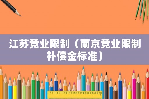 江蘇競(jìng)業(yè)限制（南京競(jìng)業(yè)限制補(bǔ)償金標(biāo)準(zhǔn)）