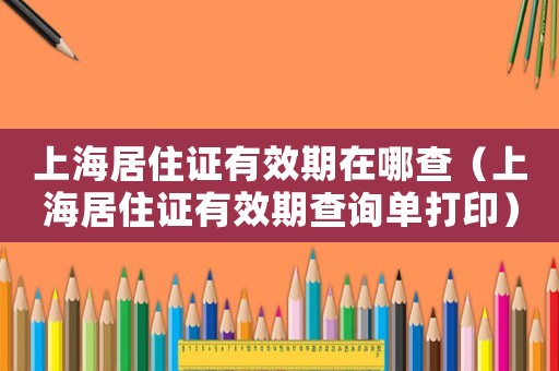 上海居住證有效期在哪查（上海居住證有效期查詢單打印）