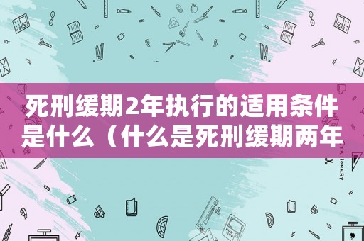 死刑緩期2年執(zhí)行的適用條件是什么（什么是死刑緩期兩年執(zhí)行案件）