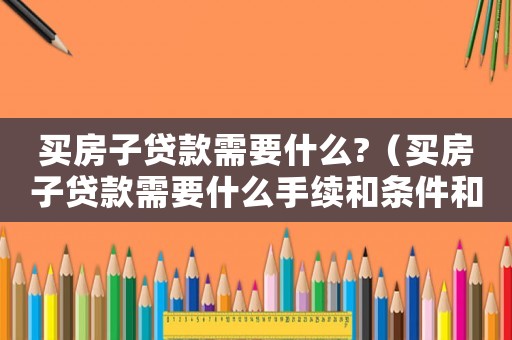 買(mǎi)房子貸款需要什么?（買(mǎi)房子貸款需要什么手續(xù)和條件和流程）