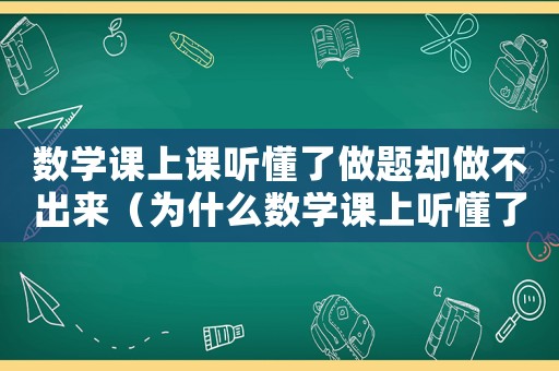 數(shù)學(xué)課上課聽懂了做題卻做不出來（為什么數(shù)學(xué)課上聽懂了但作業(yè)不會(huì)做）