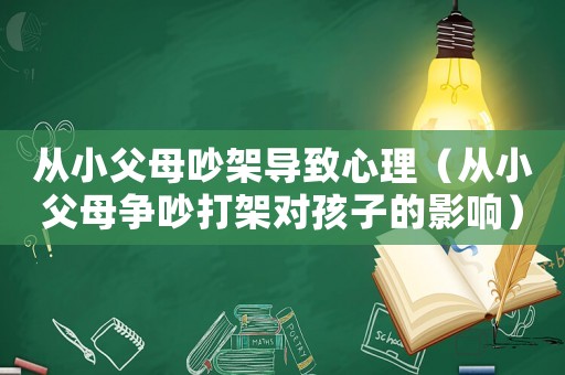 從小父母吵架導致心理（從小父母爭吵打架對孩子的影響）