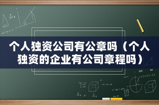 個(gè)人獨(dú)資公司有公章嗎（個(gè)人獨(dú)資的企業(yè)有公司章程嗎）