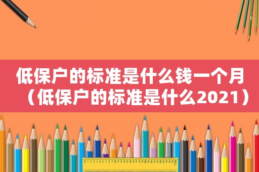 低保戶的標(biāo)準(zhǔn)是什么錢一個月（低保戶的標(biāo)準(zhǔn)是什么2021）