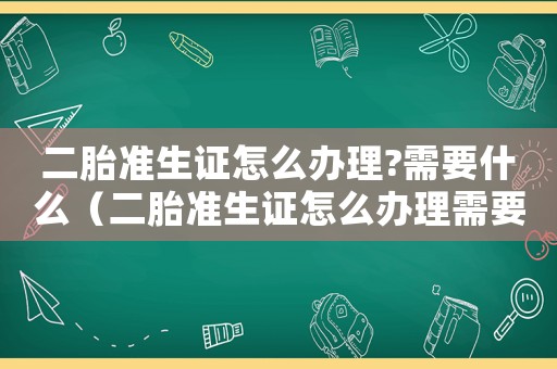 二胎準(zhǔn)生證怎么辦理?需要什么（二胎準(zhǔn)生證怎么辦理需要什么手續(xù)）