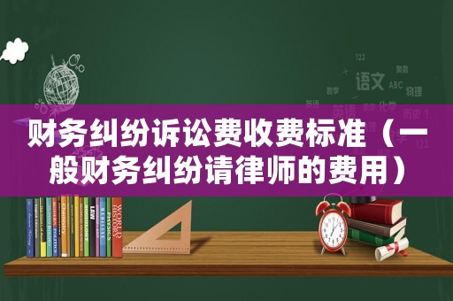 財務(wù)糾紛訴訟費(fèi)收費(fèi)標(biāo)準(zhǔn)（一般財務(wù)糾紛請律師的費(fèi)用）