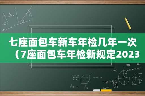 七座面包車新車年檢幾年一次（7座面包車年檢新規(guī)定2023標(biāo)準(zhǔn)）