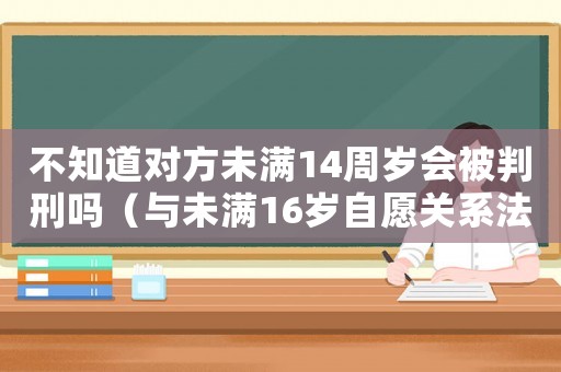 不知道對方未滿14周歲會被判刑嗎（與未滿16歲自愿關(guān)系法律怎么判）