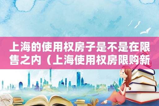 上海的使用權(quán)房子是不是在限售之內(nèi)（上海使用權(quán)房限購新規(guī)定是什么）