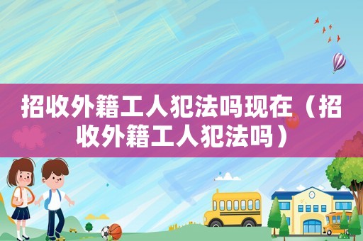 招收外籍工人犯法嗎現(xiàn)在（招收外籍工人犯法嗎）