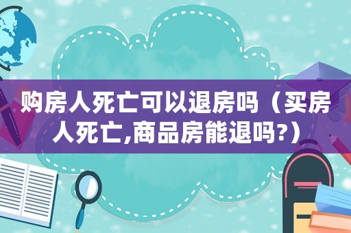 購房人死亡可以退房嗎（買房人死亡,商品房能退嗎?）