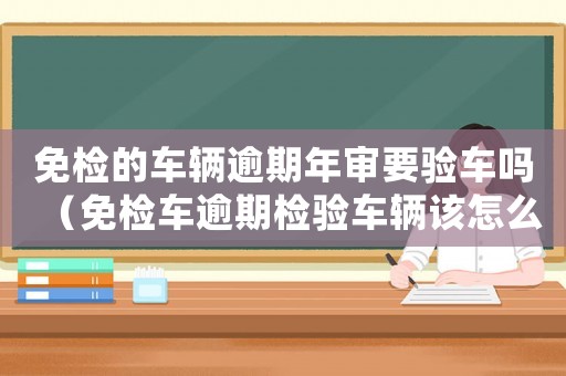 免檢的車輛逾期年審要驗車嗎（免檢車逾期檢驗車輛該怎么辦）