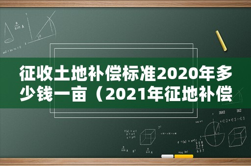 征收土地補(bǔ)償標(biāo)準(zhǔn)2020年多少錢(qián)一畝（2021年征地補(bǔ)償標(biāo)準(zhǔn)多少錢(qián)一畝）