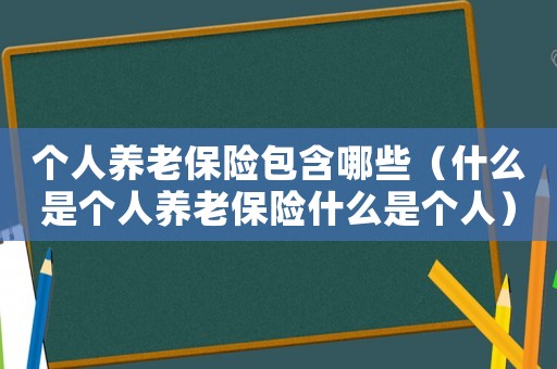 個人養(yǎng)老保險包含哪些（什么是個人養(yǎng)老保險什么是個人）