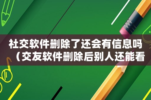 社交軟件刪除了還會(huì)有信息嗎（交友軟件刪除后別人還能看到我嗎?）