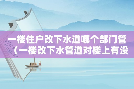一樓住戶改下水道哪個(gè)部門管（一樓改下水管道對樓上有沒有影響）